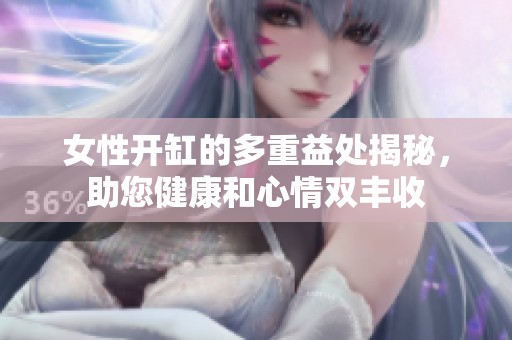女性开缸的多重益处揭秘，助您健康和心情双丰收