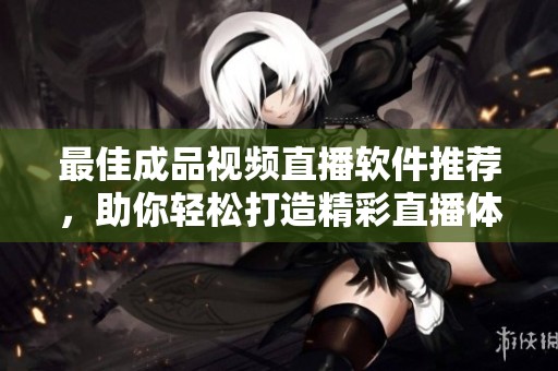 最佳成品视频直播软件推荐，助你轻松打造精彩直播体验