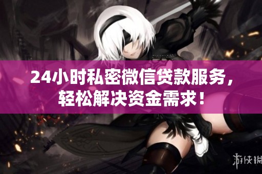 24小时私密微信贷款服务，轻松解决资金需求！