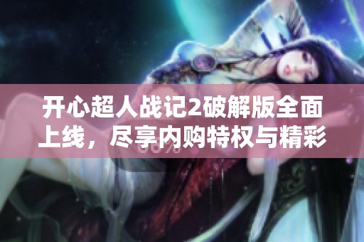 开心超人战记2破解版全面上线，尽享内购特权与精彩游戏体验