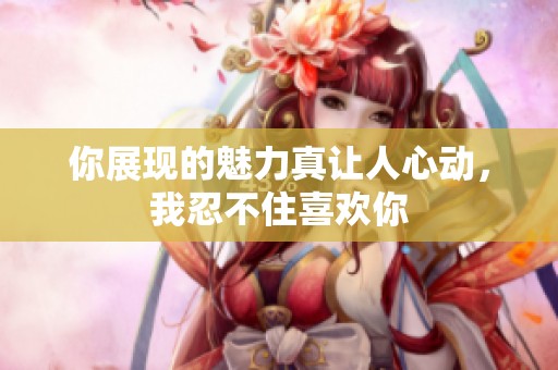 你展现的魅力真让人心动，我忍不住喜欢你