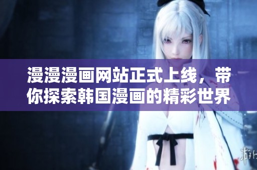 漫漫漫画网站正式上线，带你探索韩国漫画的精彩世界