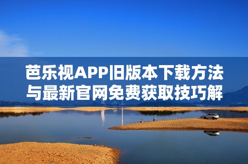 芭乐视APP旧版本下载方法与最新官网免费获取技巧解析