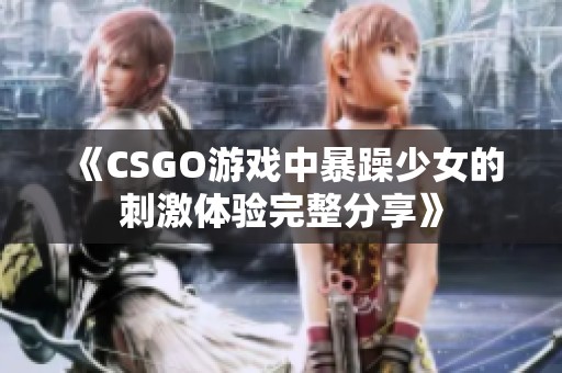 《CSGO游戏中暴躁少女的刺激体验完整分享》