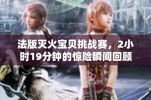 法版灭火宝贝挑战赛，2小时19分钟的惊险瞬间回顾