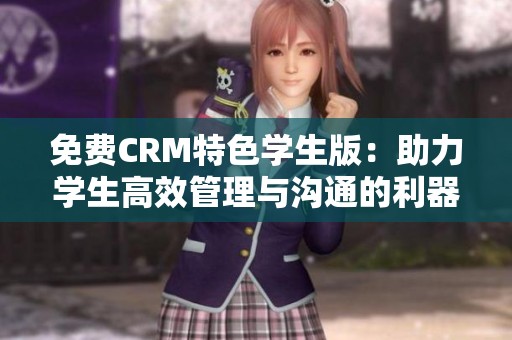 免费CRM特色学生版：助力学生高效管理与沟通的利器