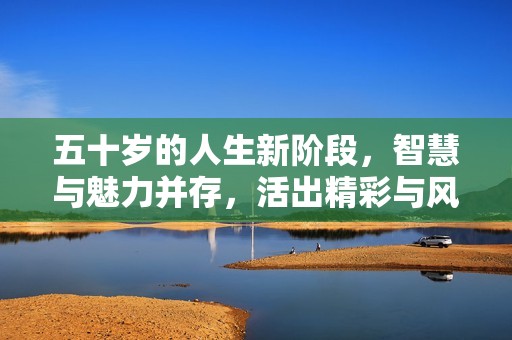 五十岁的人生新阶段，智慧与魅力并存，活出精彩与风采