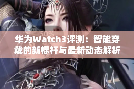 华为Watch3评测：智能穿戴的新标杆与最新动态解析