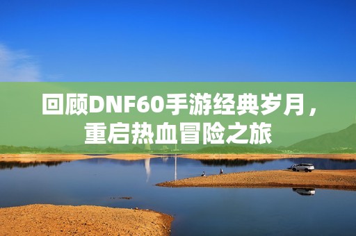 回顾DNF60手游经典岁月，重启热血冒险之旅