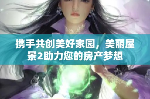 携手共创美好家园，美丽屋景2助力您的房产梦想