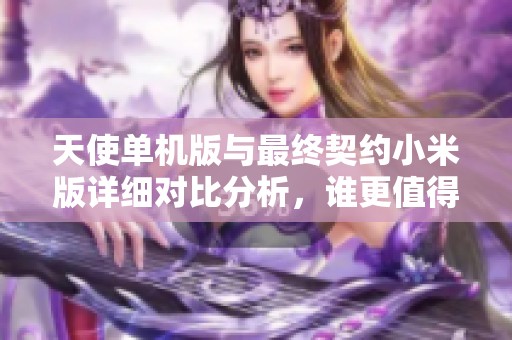 天使单机版与最终契约小米版详细对比分析，谁更值得购买？