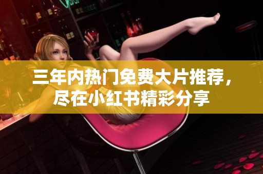 三年内热门免费大片推荐，尽在小红书精彩分享