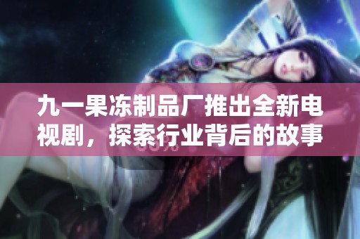 九一果冻制品厂推出全新电视剧，探索行业背后的故事与情感