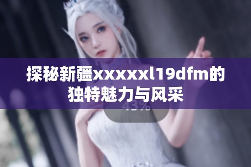 探秘新疆xxxxxl19dfm的独特魅力与风采