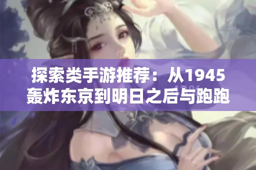 探索类手游推荐：从1945轰炸东京到明日之后与跑跑卡丁的完美替代品
