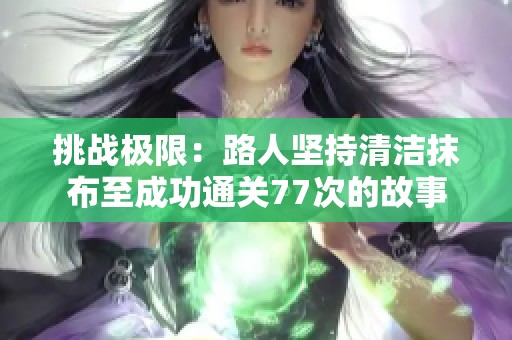 挑战极限：路人坚持清洁抹布至成功通关77次的故事