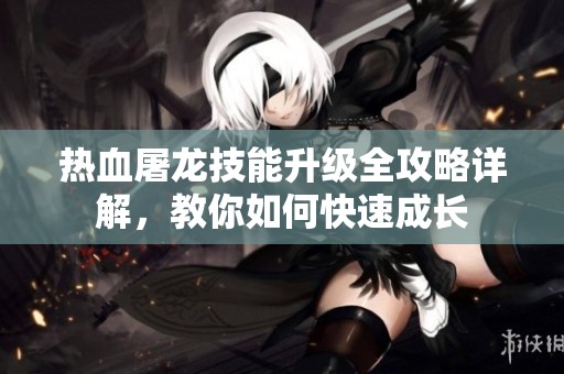 热血屠龙技能升级全攻略详解，教你如何快速成长