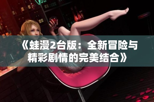 《蛙漫2台版：全新冒险与精彩剧情的完美结合》