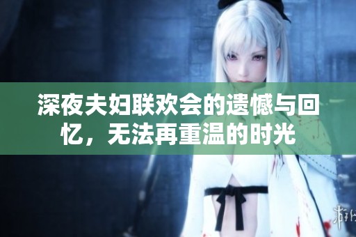深夜夫妇联欢会的遗憾与回忆，无法再重温的时光
