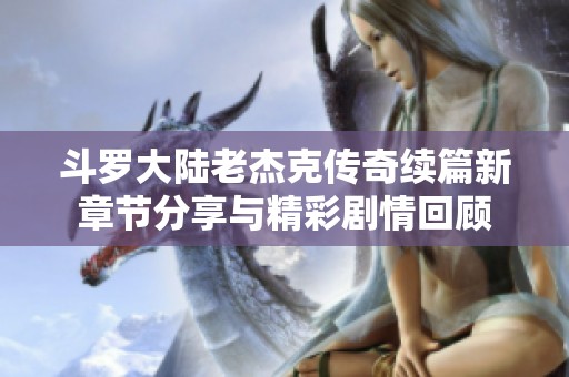 斗罗大陆老杰克传奇续篇新章节分享与精彩剧情回顾