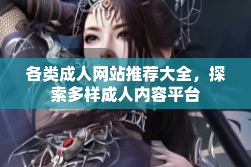 各类成人网站推荐大全，探索多样成人内容平台