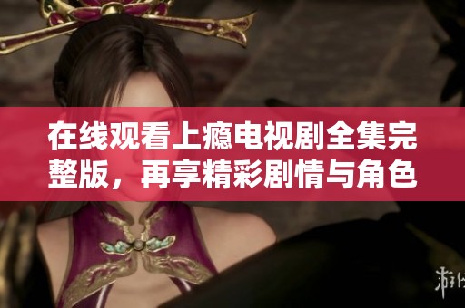 在线观看上瘾电视剧全集完整版，再享精彩剧情与角色魅力
