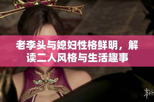 老李头与媳妇性格鲜明，解读二人风格与生活趣事