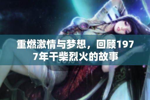 重燃激情与梦想，回顾1977年干柴烈火的故事