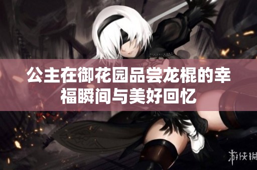 公主在御花园品尝龙棍的幸福瞬间与美好回忆