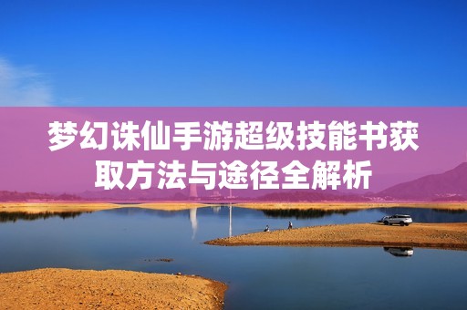 梦幻诛仙手游超级技能书获取方法与途径全解析