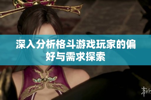 深入分析格斗游戏玩家的偏好与需求探索