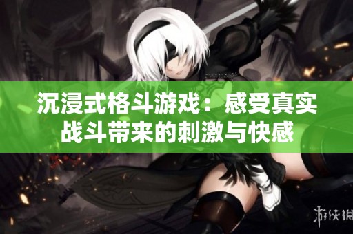 沉浸式格斗游戏：感受真实战斗带来的刺激与快感