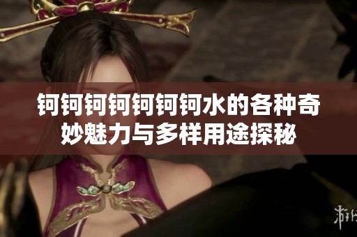 钶钶钶钶钶钶钶水的各种奇妙魅力与多样用途探秘