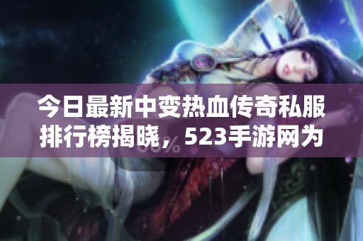 今日最新中变热血传奇私服排行榜揭晓，523手游网为你推荐