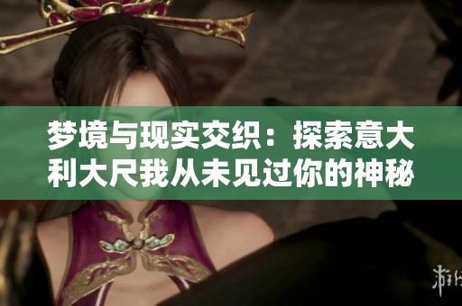 梦境与现实交织：探索意大利大尺我从未见过你的神秘空间