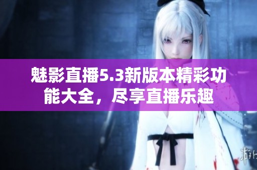 魅影直播5.3新版本精彩功能大全，尽享直播乐趣