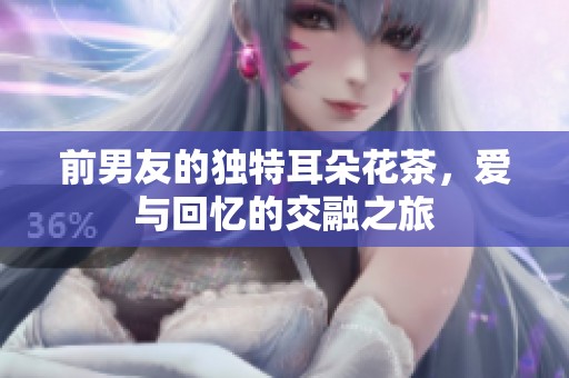 前男友的独特耳朵花茶，爱与回忆的交融之旅