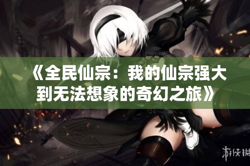 《全民仙宗：我的仙宗强大到无法想象的奇幻之旅》