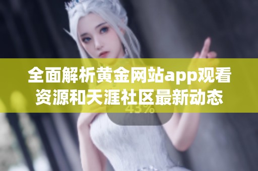 全面解析黄金网站app观看资源和天涯社区最新动态