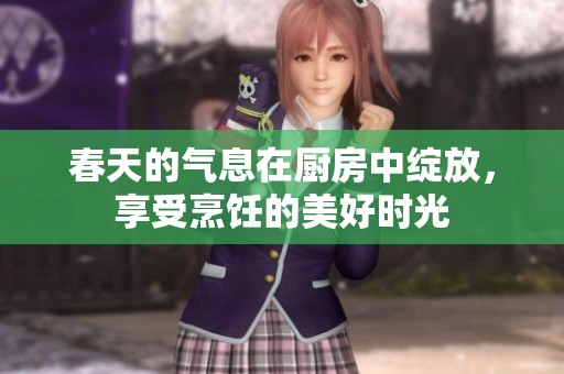 春天的气息在厨房中绽放，享受烹饪的美好时光