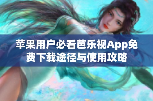 苹果用户必看芭乐视App免费下载途径与使用攻略