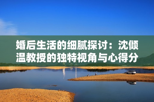 婚后生活的细腻探讨：沈倾温教授的独特视角与心得分享