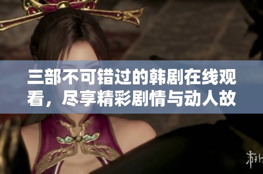 三部不可错过的韩剧在线观看，尽享精彩剧情与动人故事