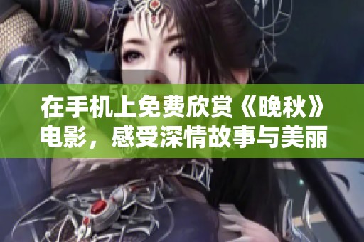 在手机上免费欣赏《晚秋》电影，感受深情故事与美丽画面