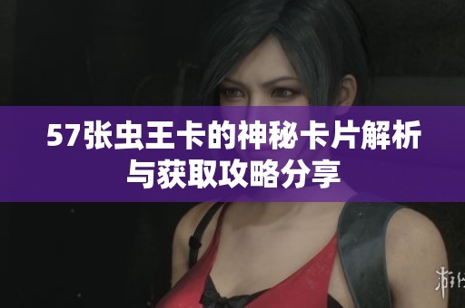 57张虫王卡的神秘卡片解析与获取攻略分享