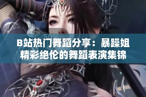 B站热门舞蹈分享：暴躁姐精彩绝伦的舞蹈表演集锦