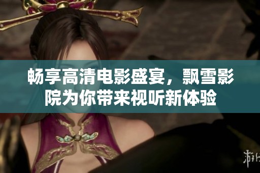 畅享高清电影盛宴，飘雪影院为你带来视听新体验