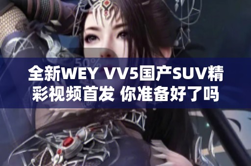 全新WEY VV5国产SUV精彩视频首发 你准备好了吗
