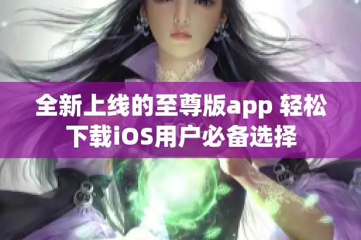 全新上线的至尊版app 轻松下载iOS用户必备选择
