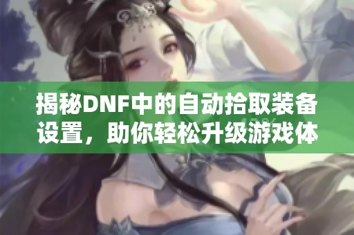 揭秘DNF中的自动拾取装备设置，助你轻松升级游戏体验